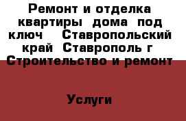 Ремонт и отделка квартиры, дома “под ключ“ - Ставропольский край, Ставрополь г. Строительство и ремонт » Услуги   